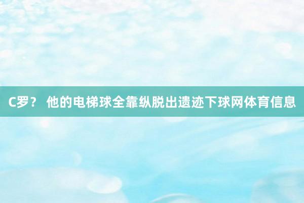 C罗? 他的电梯球全靠纵脱出遗迹下球网体育信息