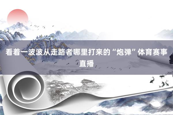 看着一波波从走路者哪里打来的“炮弹”体育赛事直播