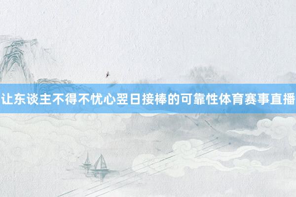 让东谈主不得不忧心翌日接棒的可靠性体育赛事直播