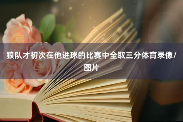 狼队才初次在他进球的比赛中全取三分体育录像/图片