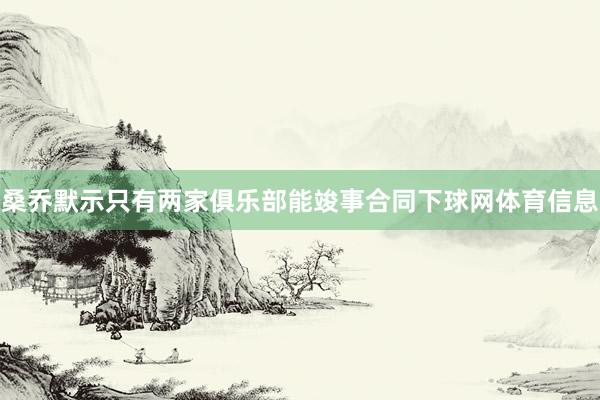 桑乔默示只有两家俱乐部能竣事合同下球网体育信息