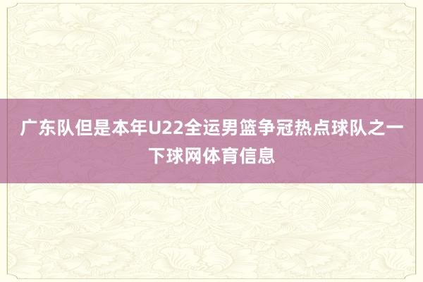 广东队但是本年U22全运男篮争冠热点球队之一下球网体育信息