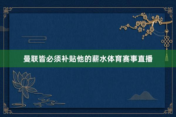 曼联皆必须补贴他的薪水体育赛事直播