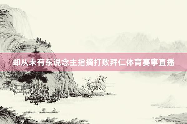 却从未有东说念主指摘打败拜仁体育赛事直播