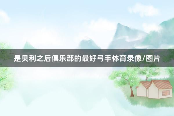 是贝利之后俱乐部的最好弓手体育录像/图片