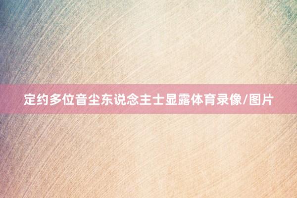 定约多位音尘东说念主士显露体育录像/图片