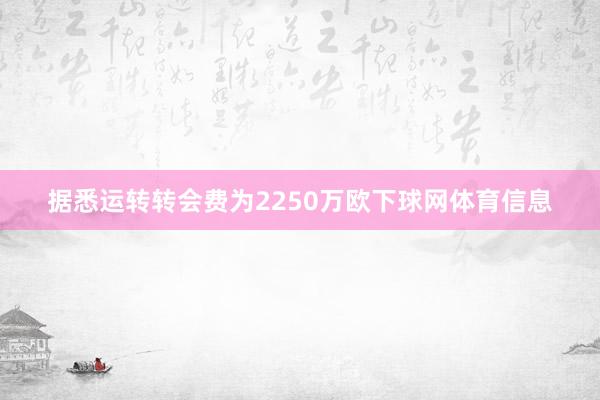 据悉运转转会费为2250万欧下球网体育信息