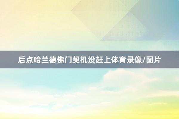 后点哈兰德佛门契机没赶上体育录像/图片