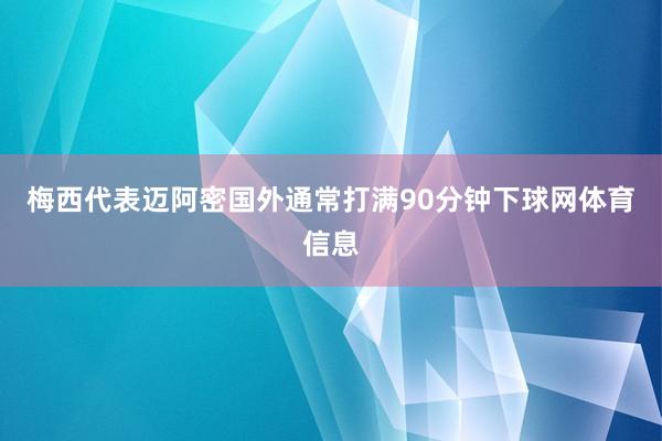 梅西代表迈阿密国外通常打满90分钟下球网体育信息