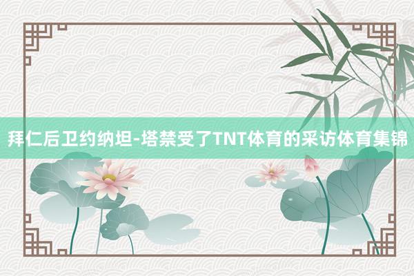 拜仁后卫约纳坦-塔禁受了TNT体育的采访体育集锦