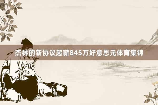 杰林的新协议起薪845万好意思元体育集锦