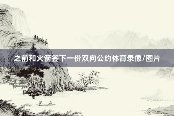 之前和火箭签下一份双向公约体育录像/图片