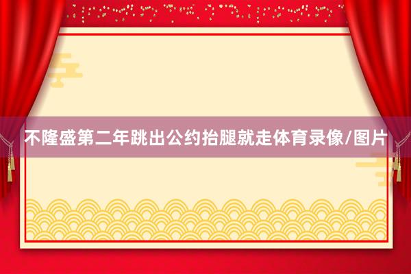 不隆盛第二年跳出公约抬腿就走体育录像/图片