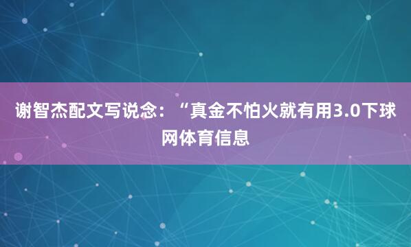 谢智杰配文写说念：“真金不怕火就有用3.0下球网体育信息
