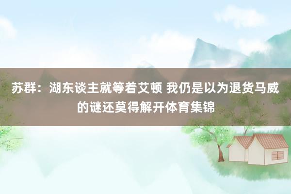 苏群：湖东谈主就等着艾顿 我仍是以为退货马威的谜还莫得解开体育集锦