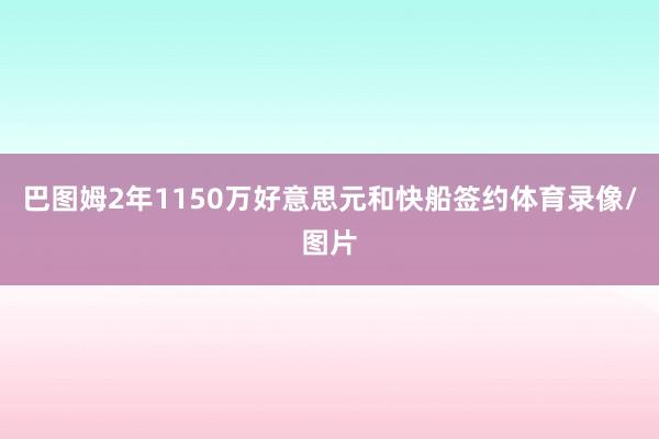 巴图姆2年1150万好意思元和快船签约体育录像/图片