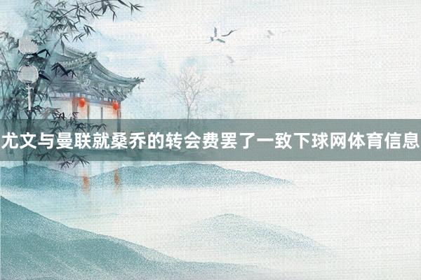 尤文与曼联就桑乔的转会费罢了一致下球网体育信息