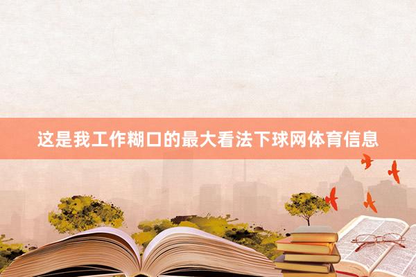 这是我工作糊口的最大看法下球网体育信息