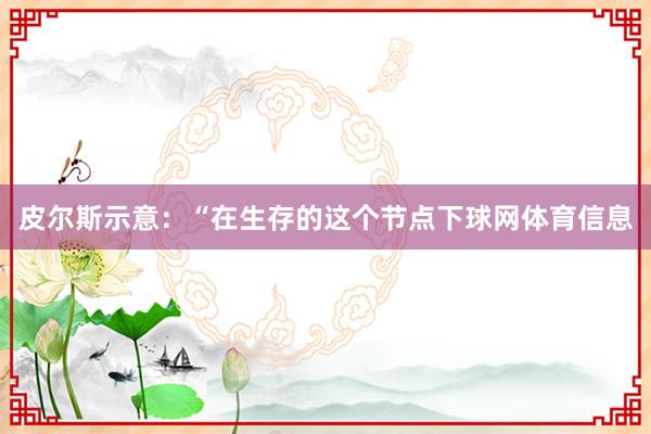 皮尔斯示意：“在生存的这个节点下球网体育信息