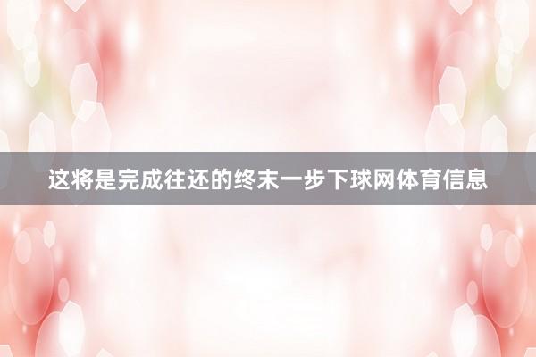 这将是完成往还的终末一步下球网体育信息