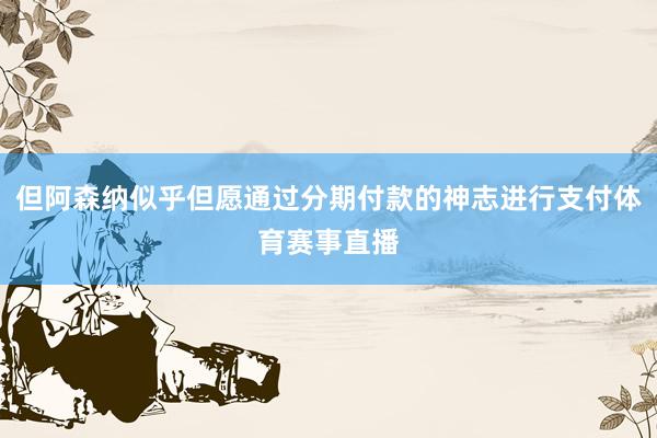 但阿森纳似乎但愿通过分期付款的神志进行支付体育赛事直播