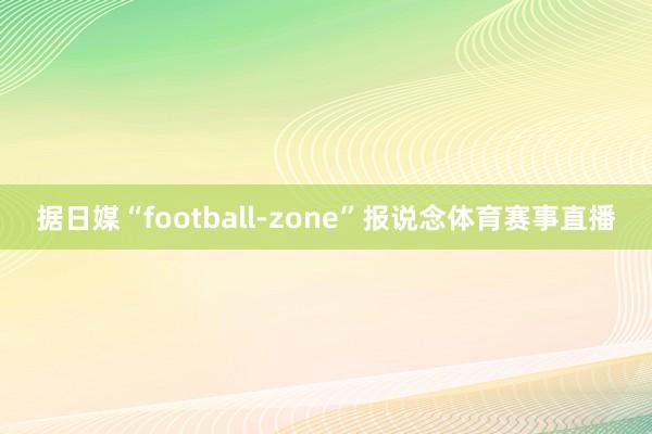 据日媒“football-zone”报说念体育赛事直播