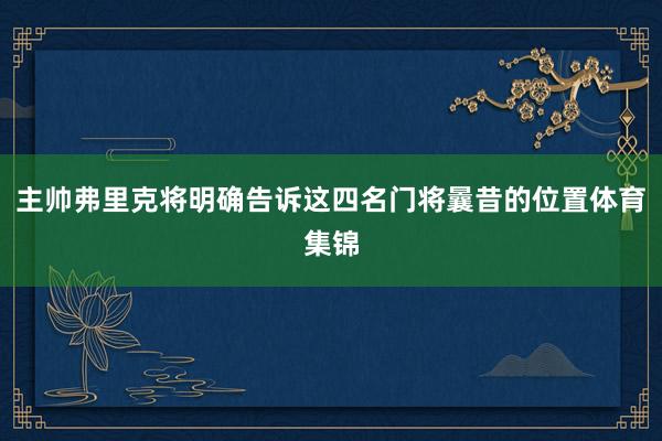 主帅弗里克将明确告诉这四名门将曩昔的位置体育集锦