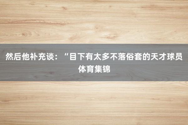 然后他补充谈：“目下有太多不落俗套的天才球员体育集锦