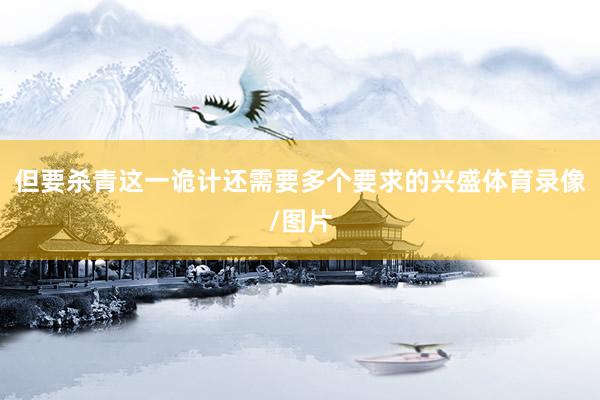 但要杀青这一诡计还需要多个要求的兴盛体育录像/图片