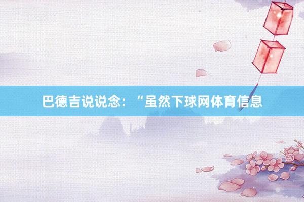 巴德吉说说念：“虽然下球网体育信息