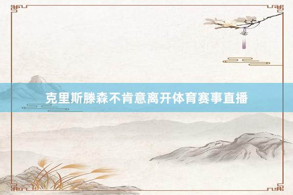 克里斯滕森不肯意离开体育赛事直播