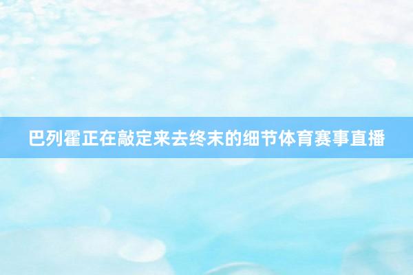 巴列霍正在敲定来去终末的细节体育赛事直播