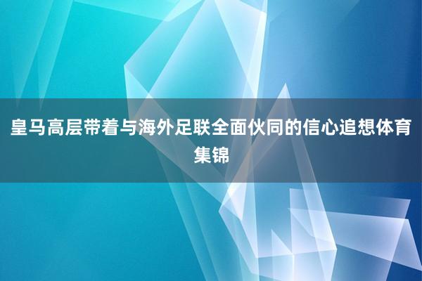 皇马高层带着与海外足联全面伙同的信心追想体育集锦