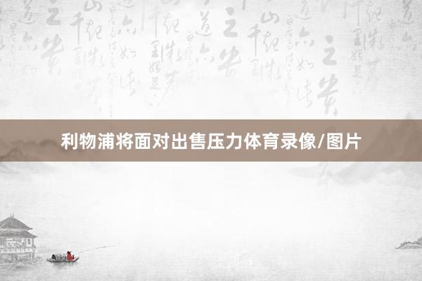 利物浦将面对出售压力体育录像/图片