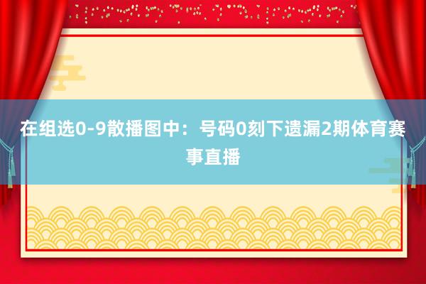 在组选0-9散播图中：　　号码0刻下遗漏2期体育赛事直播