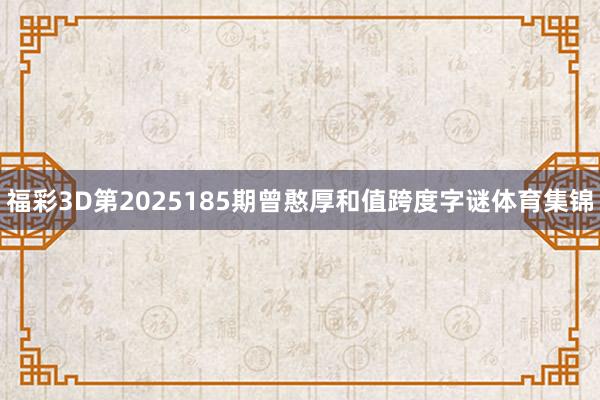 福彩3D第2025185期曾憨厚和值跨度字谜体育集锦