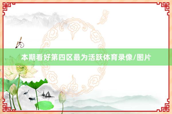 本期看好第四区最为活跃体育录像/图片