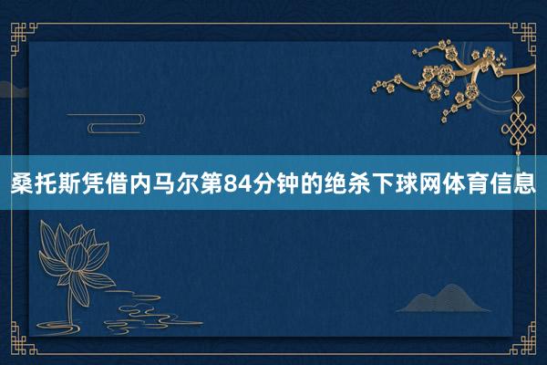 桑托斯凭借内马尔第84分钟的绝杀下球网体育信息