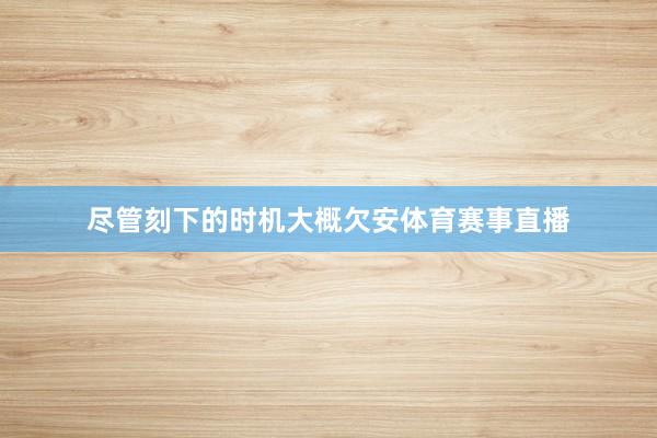 尽管刻下的时机大概欠安体育赛事直播