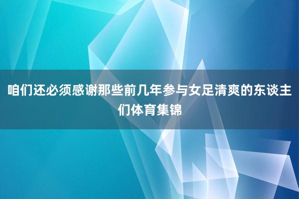 咱们还必须感谢那些前几年参与女足清爽的东谈主们体育集锦