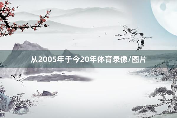 从2005年于今20年体育录像/图片