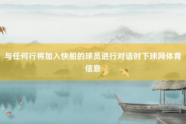 与任何行将加入快船的球员进行对话时下球网体育信息