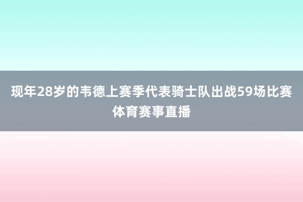 现年28岁的韦德上赛季代表骑士队出战59场比赛体育赛事直播