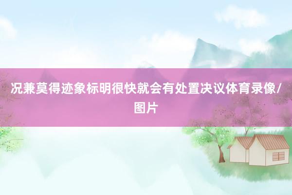 况兼莫得迹象标明很快就会有处置决议体育录像/图片