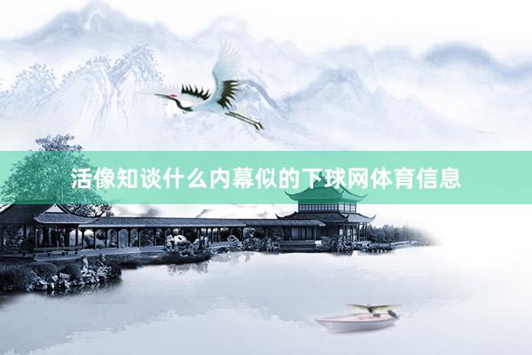 活像知谈什么内幕似的下球网体育信息