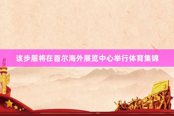 该步履将在首尔海外展览中心举行体育集锦