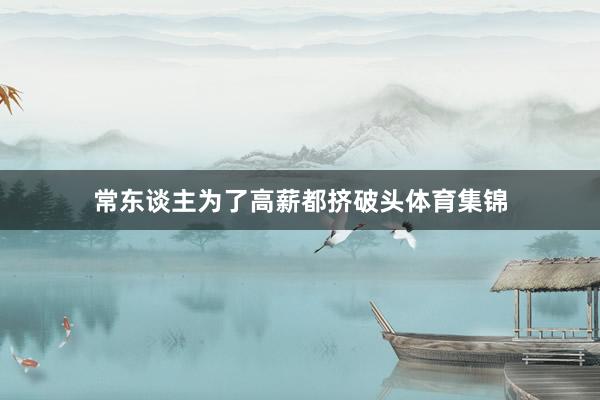 常东谈主为了高薪都挤破头体育集锦