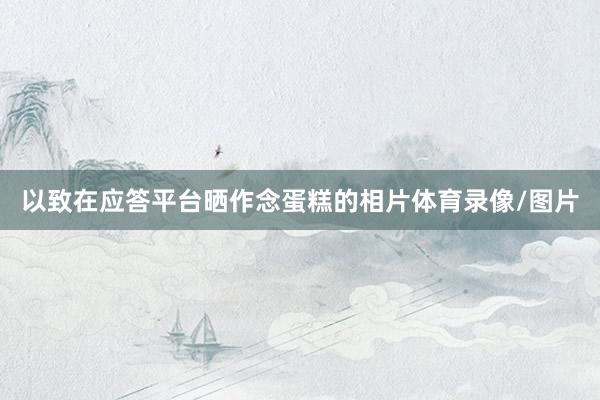 以致在应答平台晒作念蛋糕的相片体育录像/图片