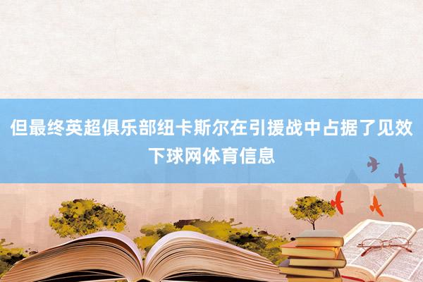 但最终英超俱乐部纽卡斯尔在引援战中占据了见效下球网体育信息