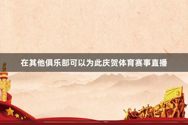 在其他俱乐部可以为此庆贺体育赛事直播